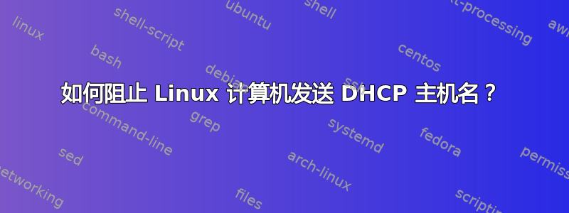 如何阻止 Linux 计算机发送 DHCP 主机名？