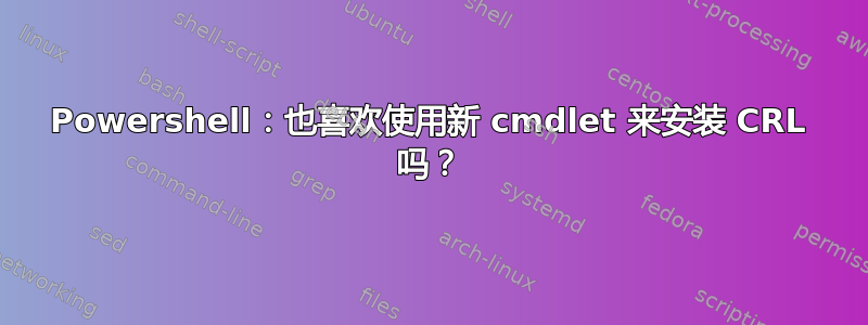 Powershell：也喜欢使用新 cmdlet 来安装 CRL 吗？