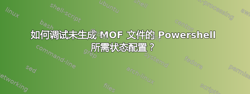 如何调试未生成 MOF 文件的 Powershell 所需状态配置？