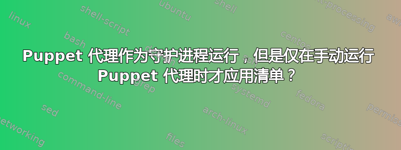 Puppet 代理作为守护进程运行，但是仅在手动运行 Puppet 代理时才应用清单？