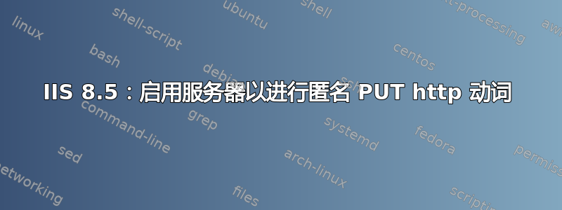 IIS 8.5：启用服务器以进行匿名 PUT http 动词