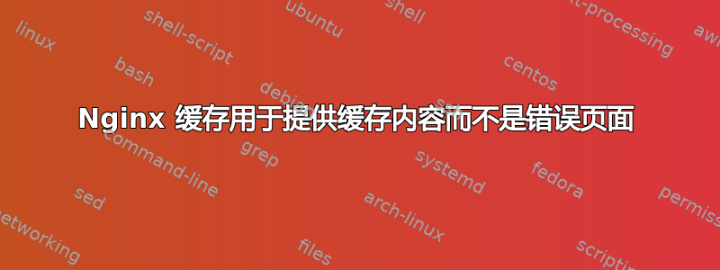 Nginx 缓存用于提供缓存内容而不是错误页面