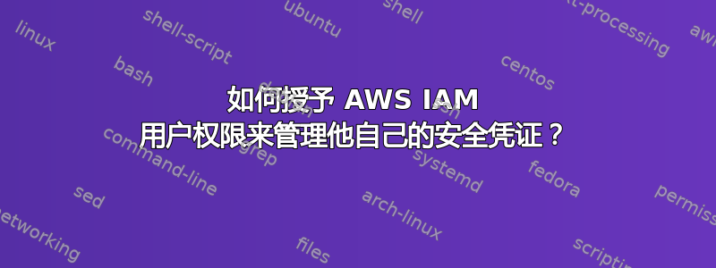 如何授予 AWS IAM 用户权限来管理他自己的安全凭证？