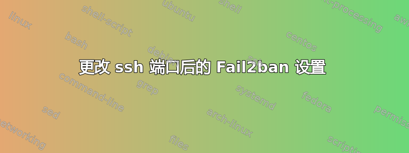 更改 ssh 端口后的 Fail2ban 设置