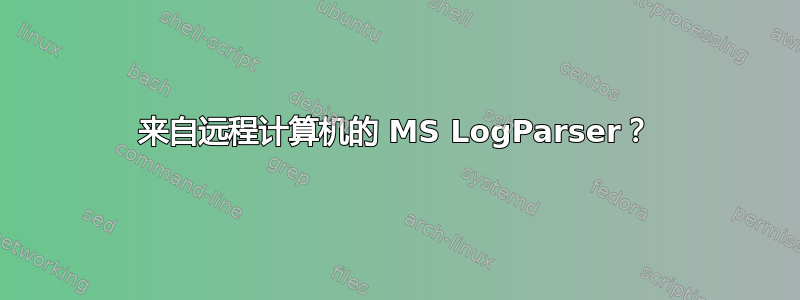 来自远程计算机的 MS LogParser？