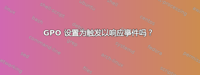 GPO 设置为触发以响应事件吗？