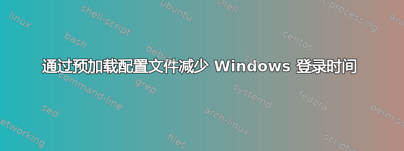 通过预加载配置文件减少 Windows 登录时间