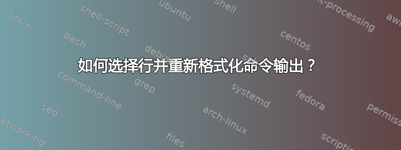 如何选择行并重新格式化命令输出？