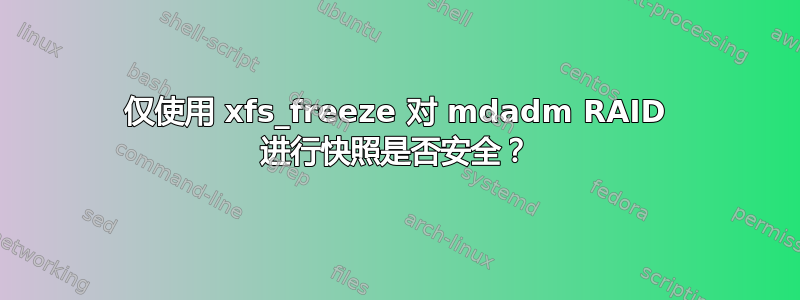 仅使用 xfs_freeze 对 mdadm RAID 进行快照是否安全？