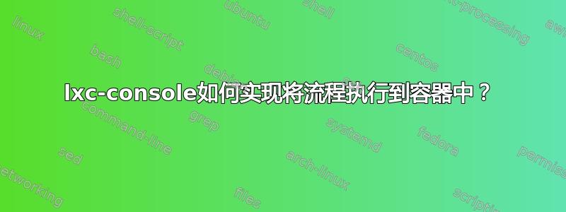 lxc-console如何实现将流程执行到容器中？