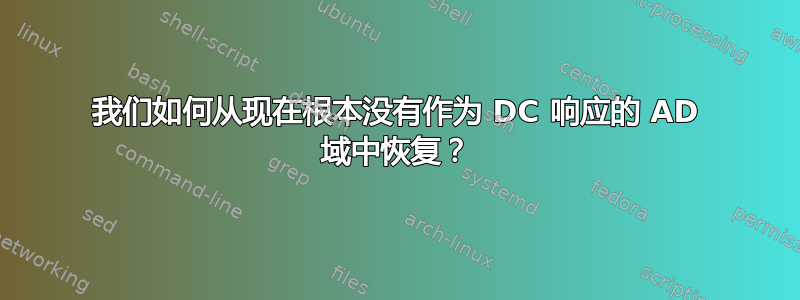 我们如何从现在根本没有作为 DC 响应的 AD 域中恢复？