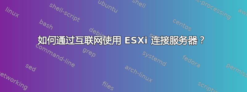 如何通过互联网使用 ESXi 连接服务器？