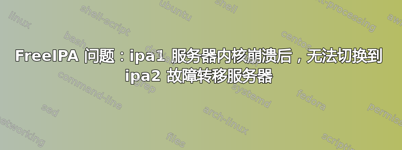 FreeIPA 问题：ipa1 服务器内核崩溃后，无法切换到 ipa2 故障转移服务器