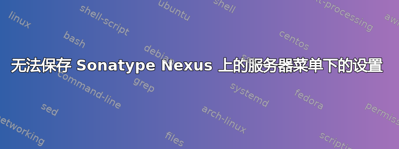 无法保存 Sonatype Nexus 上的服务器菜单下的设置