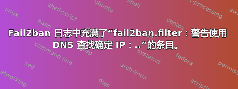 Fail2ban 日志中充满了“fail2ban.filter：警告使用 DNS 查找确定 IP：..”的条目。