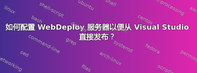 如何配置 WebDeploy 服务器以便从 Visual Studio 直接发布？