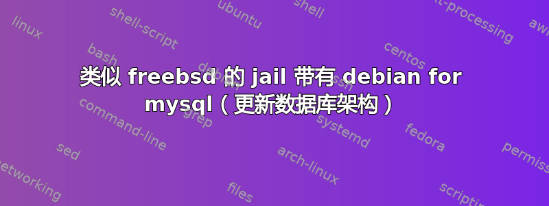 类似 freebsd 的 jail 带有 debian for mysql（更新数据库架构）