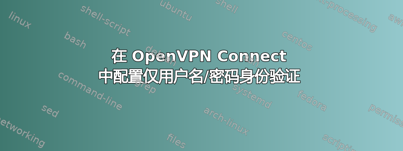 在 OpenVPN Connect 中配置仅用户名/密码身份验证