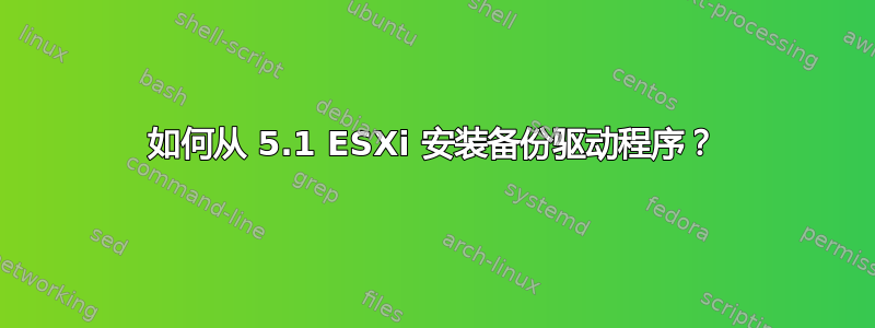 如何从 5.1 ESXi 安装备份驱动程序？