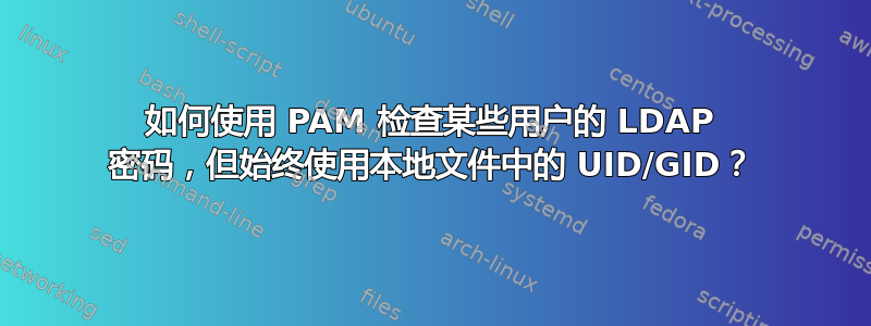 如何使用 PAM 检查某些用户的 LDAP 密码，但始终使用本地文件中的 UID/GID？