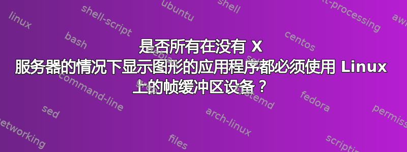 是否所有在没有 X 服务器的情况下显示图形的应用程序都必须使用 Linux 上的帧缓冲区设备？