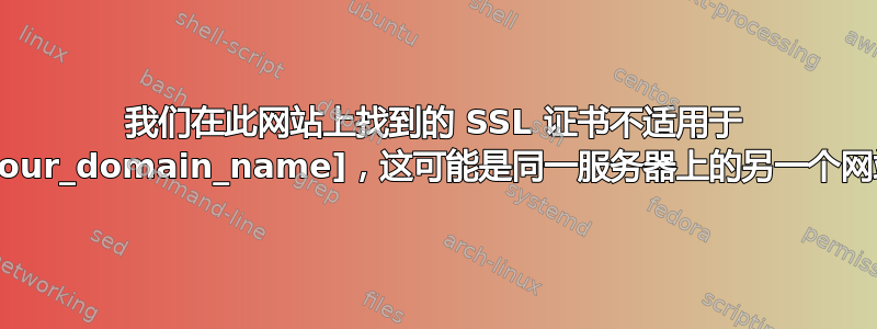 我们在此网站上找到的 SSL 证书不适用于 [your_domain_name]，这可能是同一服务器上的另一个网站