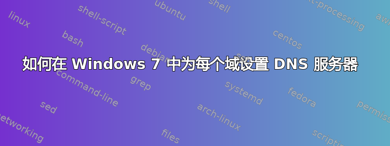 如何在 Windows 7 中为每个域设置 DNS 服务器 