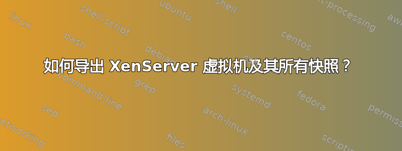 如何导出 XenServer 虚拟机及其所有快照？