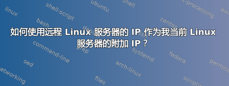 如何使用远程 Linux 服务器的 IP 作为我当前 Linux 服务器的附加 IP？