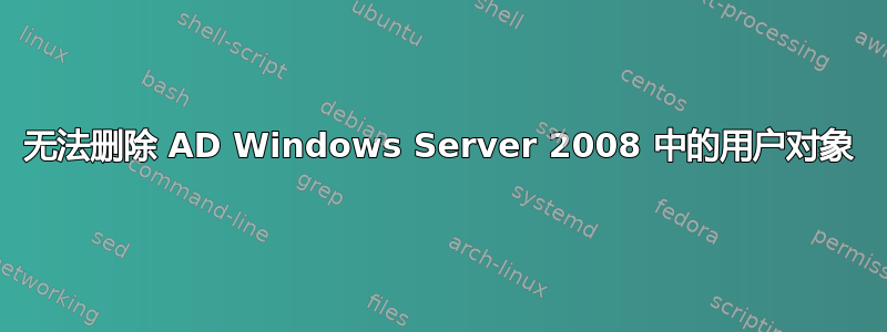 无法删除 AD Windows Server 2008 中的用户对象