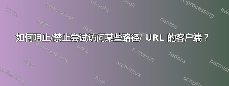 如何阻止/禁止尝试访问某些路径/ URL 的客户端？