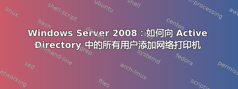 Windows Server 2008：如何向 Active Directory 中的所有用户添加网络打印机