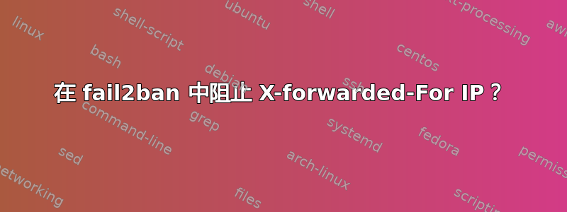 在 fail2ban 中阻止 X-forwarded-For IP？