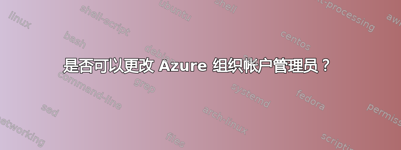 是否可以更改 Azure 组织帐户管理员？