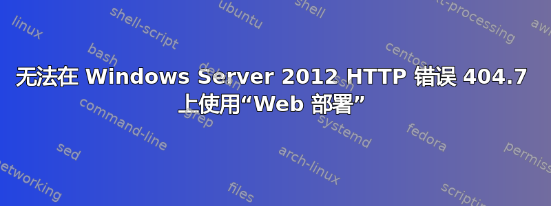 无法在 Windows Server 2012 HTTP 错误 404.7 上使用“Web 部署”