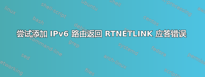 尝试添加 IPv6 路由返回 RTNETLINK 应答错误