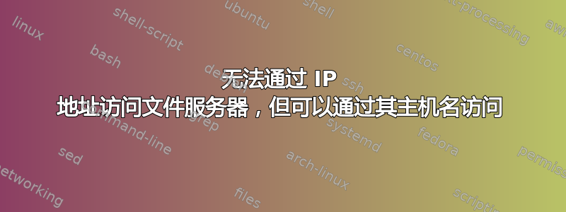 无法通过 IP 地址访问文件服务器，但可以通过其主机名访问