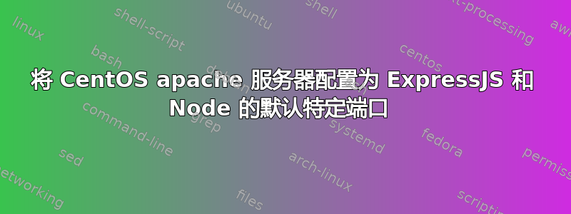 将 CentOS apache 服务器配置为 ExpressJS 和 Node 的默认特定端口 