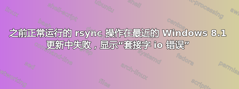 之前正常运行的 rsync 操作在最近的 Windows 8.1 更新中失败，显示“套接字 io 错误”