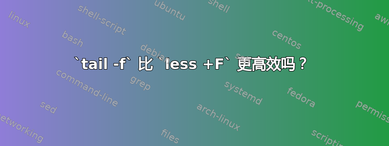 `tail -f` 比 `less +F` 更高效吗？