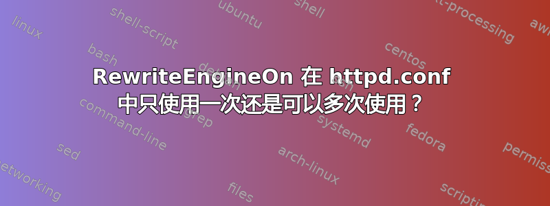 RewriteEngineOn 在 httpd.conf 中只使用一次还是可以多次使用？