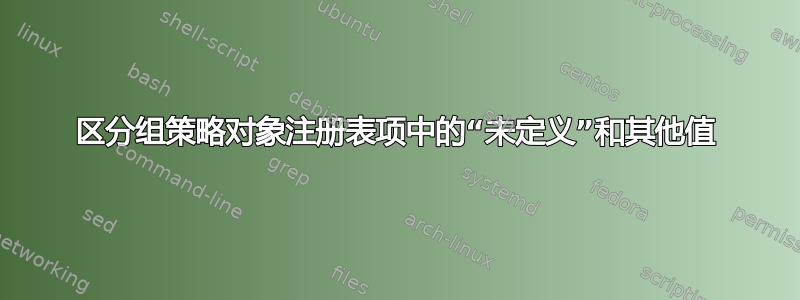 区分组策略对象注册表项中的“未定义”和其他值