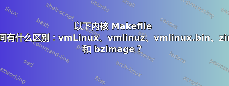 以下内核 Makefile 术语之间有什么区别：vmLinux、vmlinuz、vmlinux.bin、zimage 和 bzimage？