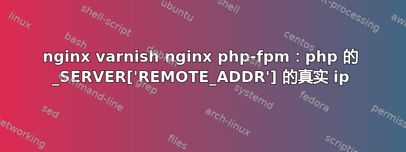 nginx varnish nginx php-fpm：php 的 _SERVER['REMOTE_ADDR'] 的真实 ip