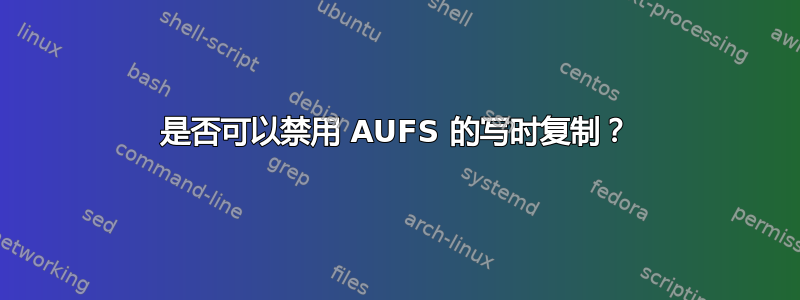 是否可以禁用 AUFS 的写时复制？