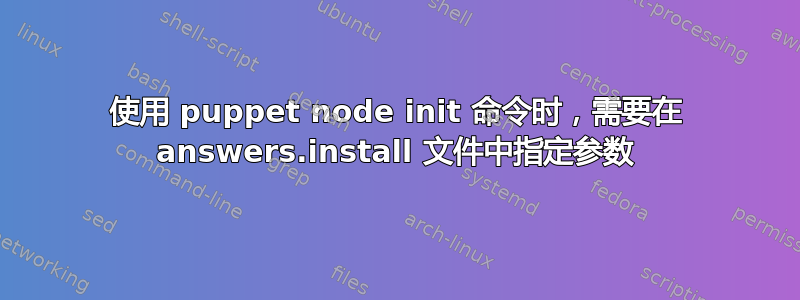 使用 puppet node init 命令时，需要在 answers.install 文件中指定参数