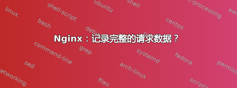 Nginx：记录完整的请求数据？