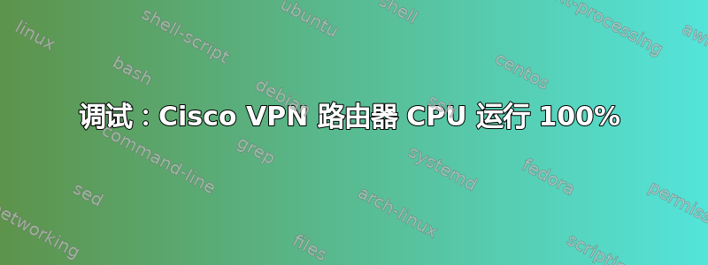 调试：Cisco VPN 路由器 CPU 运行 100%