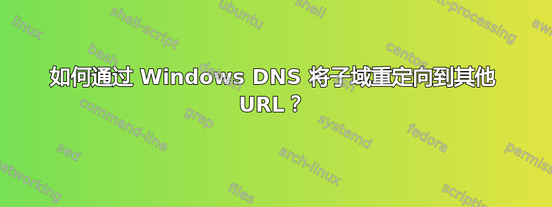 如何通过 Windows DNS 将子域重定向到其他 URL？