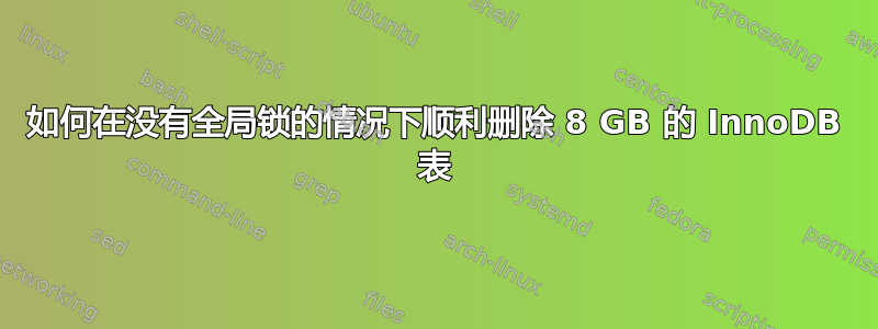 如何在没有全局锁的情况下顺利删除 8 GB 的 InnoDB 表